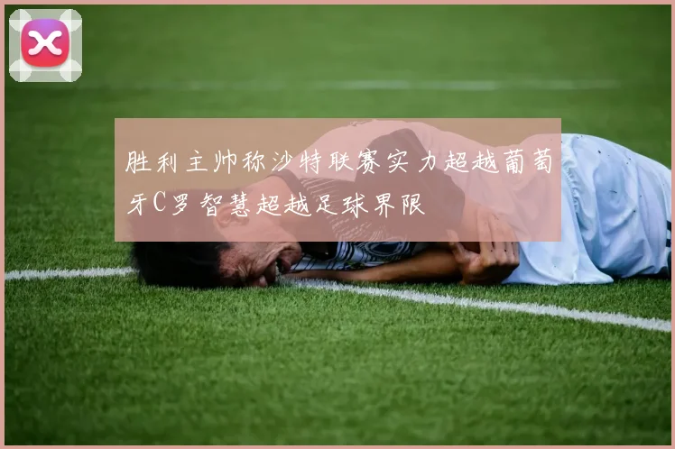 胜利主帅称沙特联赛实力超越葡萄牙C罗智慧超越足球界限