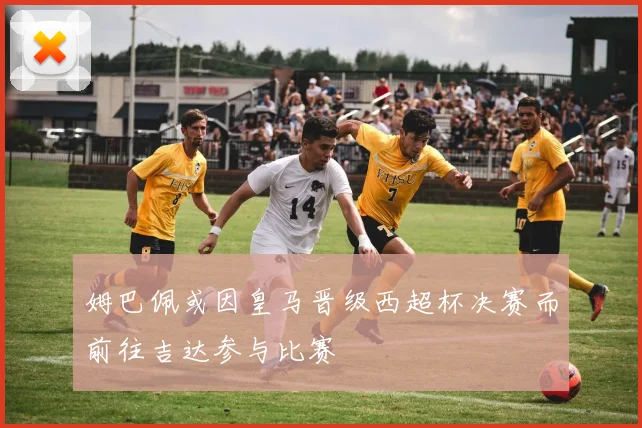 姆巴佩或因皇马晋级西超杯决赛而前往吉达参与比赛