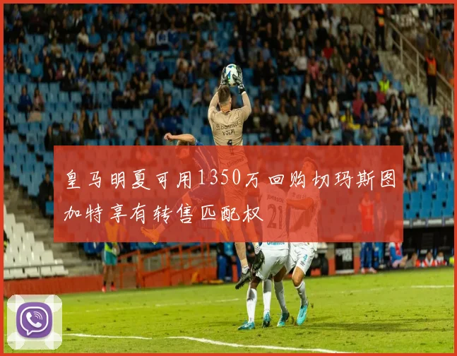 皇马明夏可用1350万回购切玛斯图加特享有转售匹配权