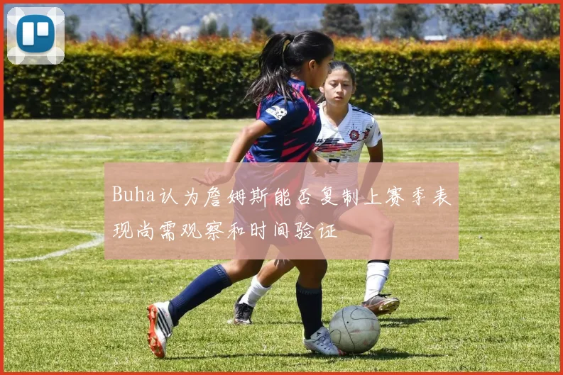 Buha认为詹姆斯能否复制上赛季表现尚需观察和时间验证