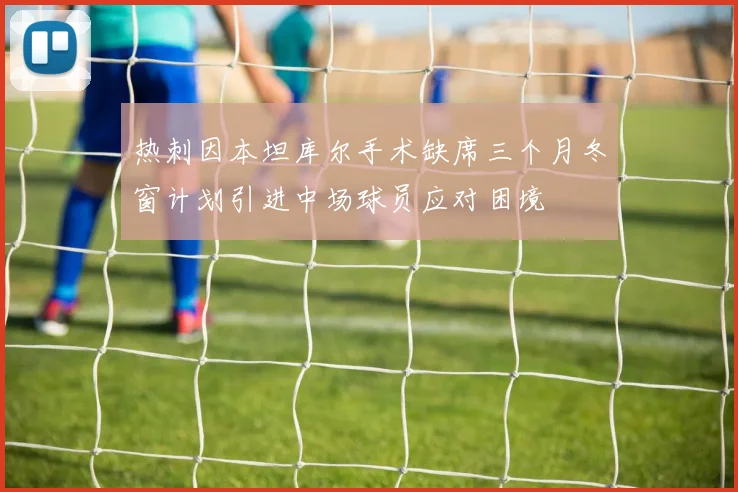 热刺因本坦库尔手术缺席三个月冬窗计划引进中场球员应对困境