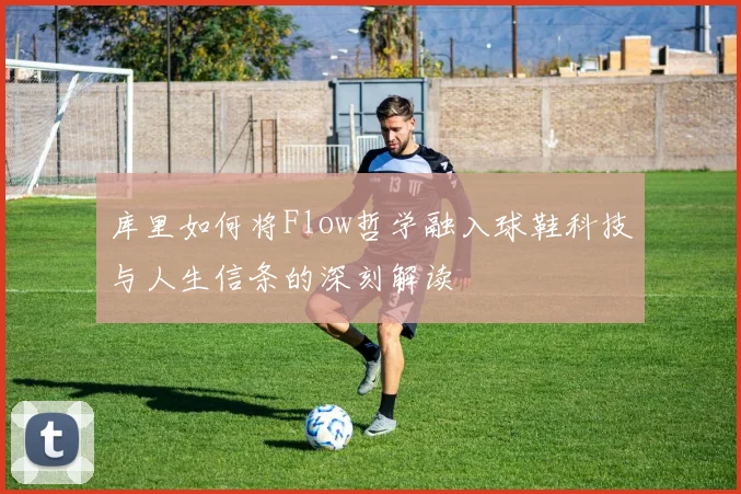 库里如何将Flow哲学融入球鞋科技与人生信条的深刻解读