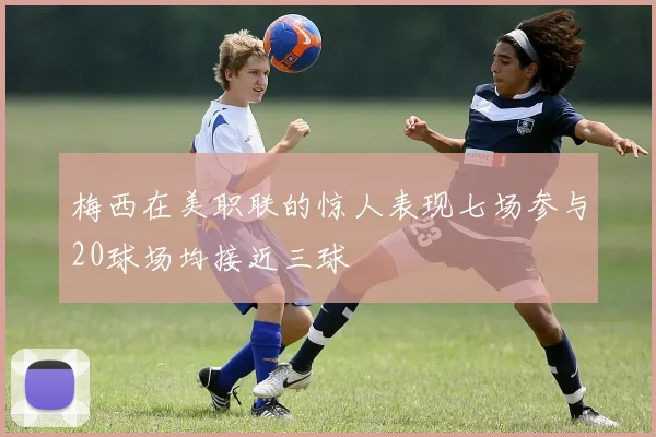 梅西在美职联的惊人表现七场参与20球场均接近三球