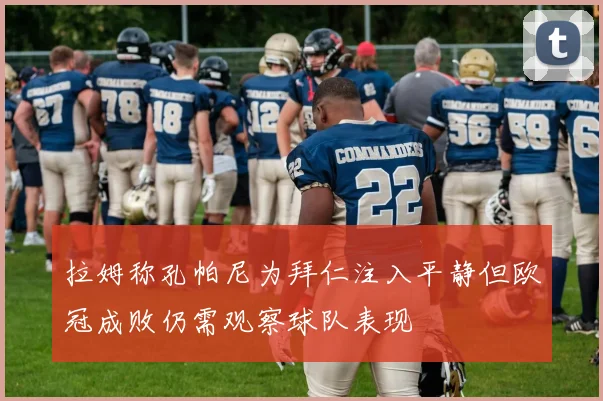 拉姆称孔帕尼为拜仁注入平静但欧冠成败仍需观察球队表现