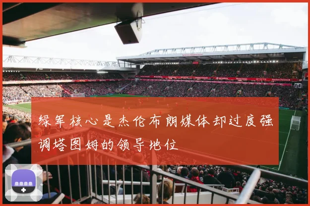 绿军核心是杰伦布朗媒体却过度强调塔图姆的领导地位