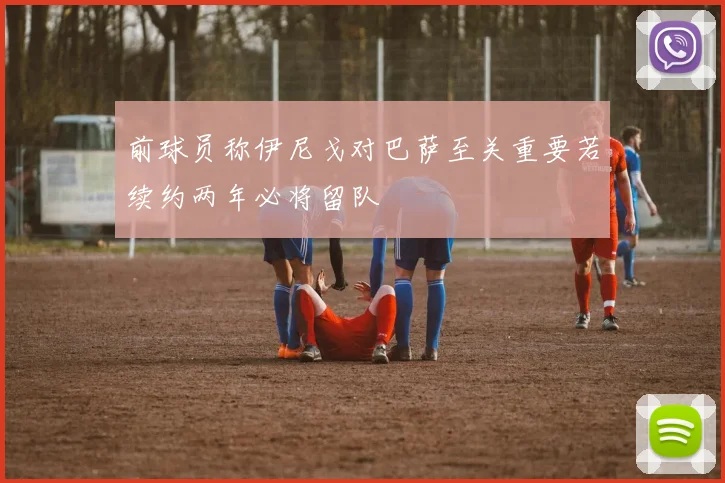 前球员称伊尼戈对巴萨至关重要若续约两年必将留队