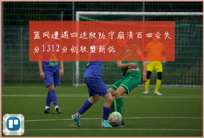 篮网遭遇四连败防守崩溃百回合失分1312分创联盟新低