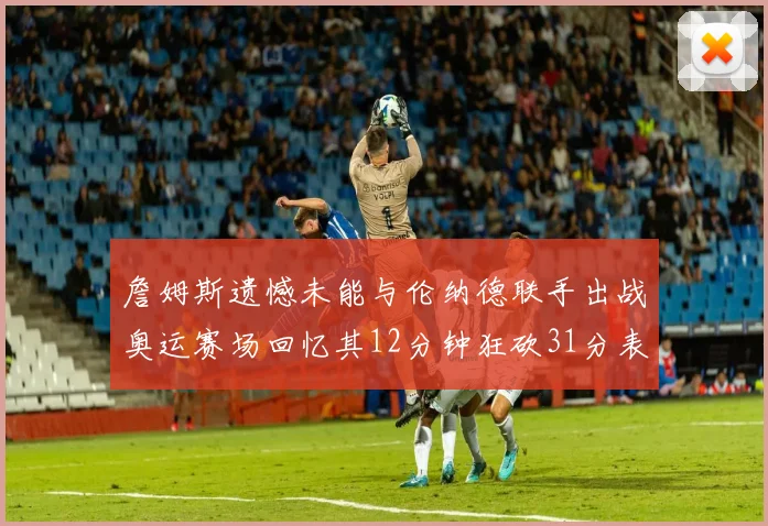詹姆斯遗憾未能与伦纳德联手出战奥运赛场回忆其12分钟狂砍31分表现