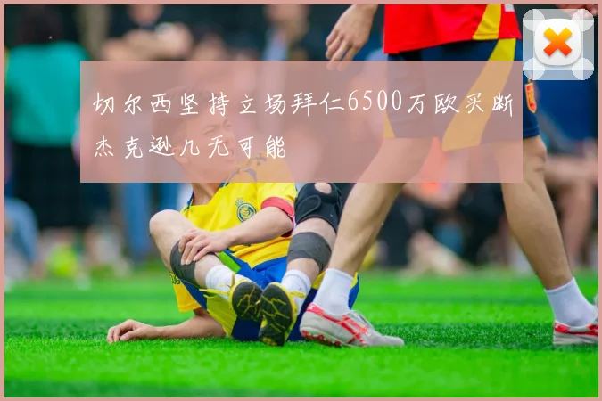 切尔西坚持立场拜仁6500万欧买断杰克逊几无可能