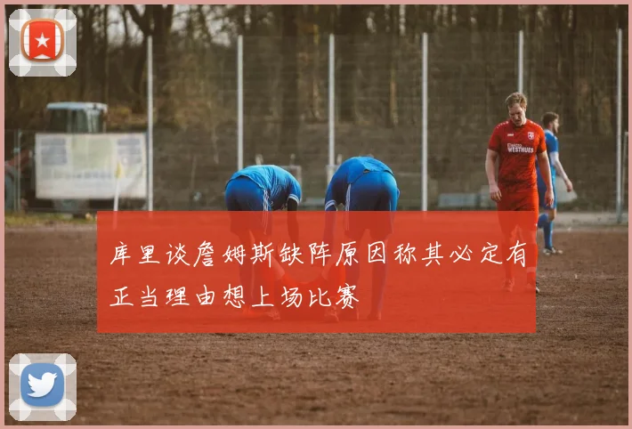 库里谈詹姆斯缺阵原因称其必定有正当理由想上场比赛