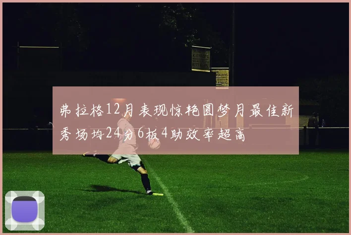 弗拉格12月表现惊艳圆梦月最佳新秀场均24分6板4助效率超高
