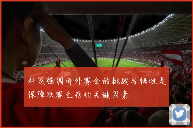科莫强调海外赛会的挑战与牺牲是保障联赛生存的关键因素