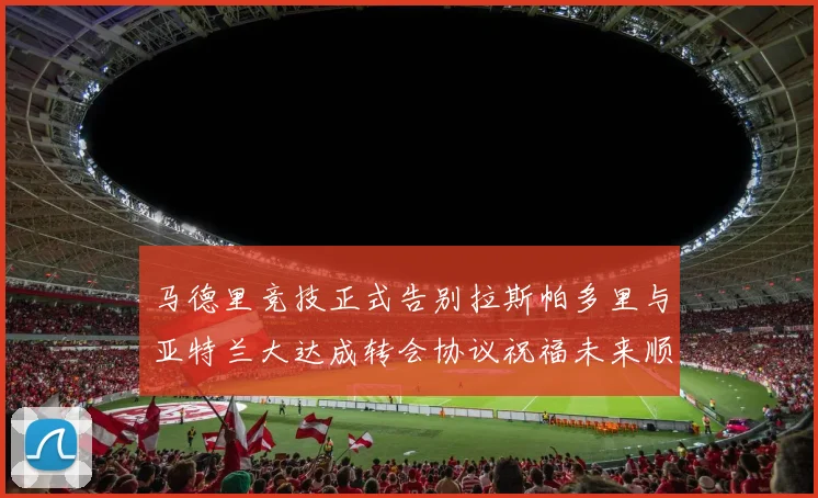 马德里竞技正式告别拉斯帕多里与亚特兰大达成转会协议祝福未来顺利