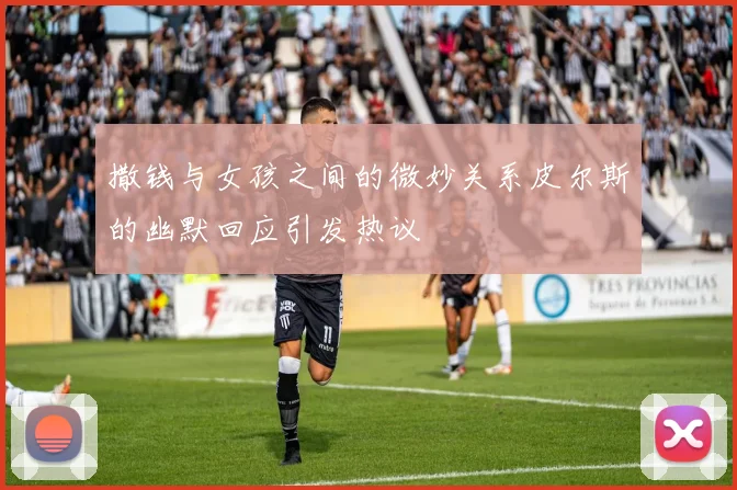 撒钱与女孩之间的微妙关系皮尔斯的幽默回应引发热议