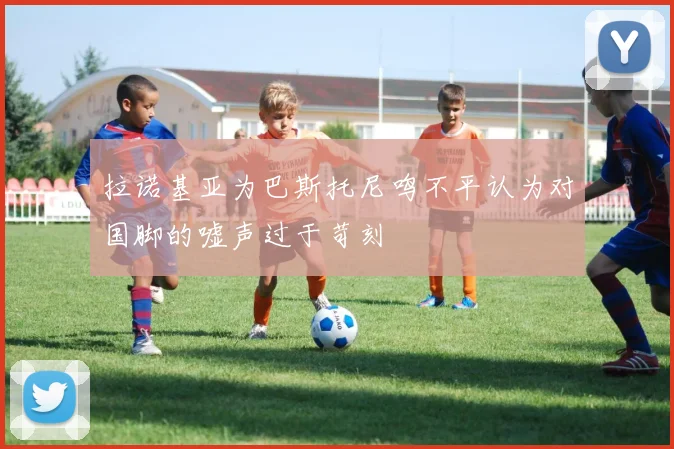 拉诺基亚为巴斯托尼鸣不平认为对国脚的嘘声过于苛刻