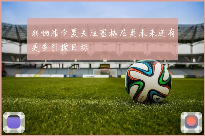 利物浦今夏关注塞梅尼奥未来还有更多引援目标