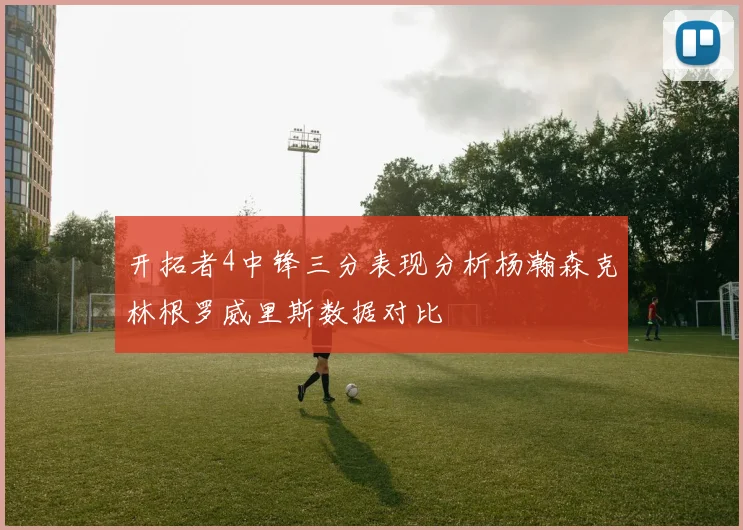 开拓者4中锋三分表现分析杨瀚森克林根罗威里斯数据对比