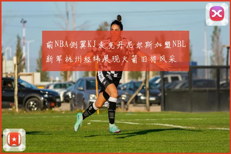 前NBA侧翼KJ麦克丹尼尔斯加盟NBL新军杭州经纬展现火箭旧将风采