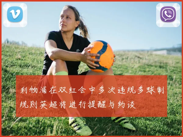 利物浦在双红会中多次违规多球制规则英超将进行提醒与约谈