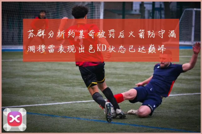 苏群分析约基奇被罚后火箭防守漏洞穆雷表现出色KD状态已达巅峰