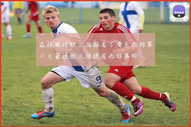 森林狼连败三场排名下滑至西部第六火箭连胜三场稳居西部第四