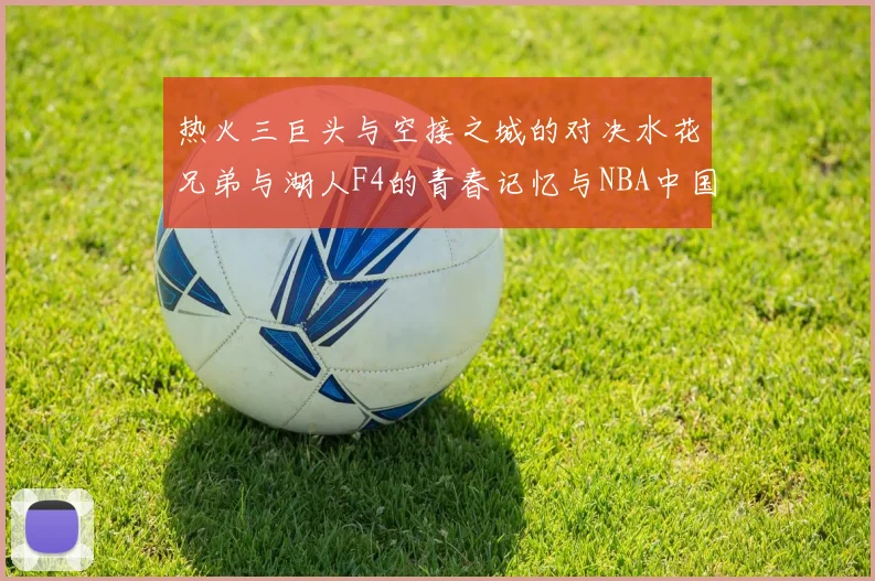 热火三巨头与空接之城的对决水花兄弟与湖人F4的青春记忆与NBA中国赛的交汇