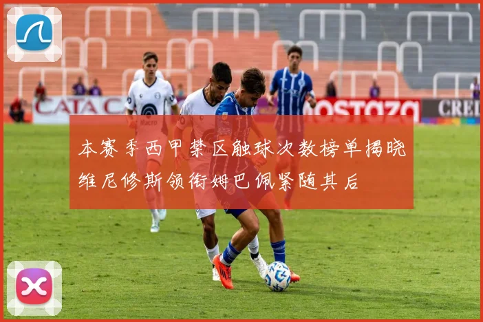 本赛季西甲禁区触球次数榜单揭晓维尼修斯领衔姆巴佩紧随其后
