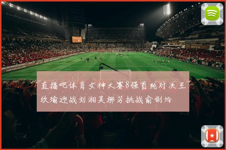 直播吧体育女神大赛8强首轮对决王欣瑜迎战刘湘吴柳芳挑战俞俐均