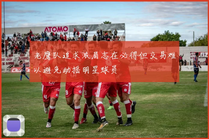 老鹰队追求浓眉志在必得但交易难以避免动摇明星球员