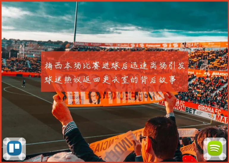 梅西本场比赛进球后迅速离场引发球迷热议返回更衣室的背后故事