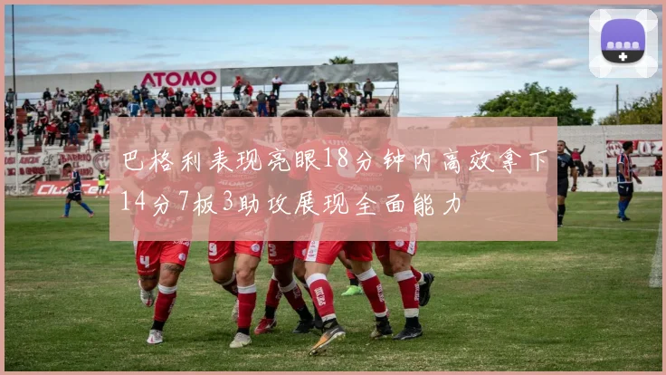 巴格利表现亮眼18分钟内高效拿下14分7板3助攻展现全面能力