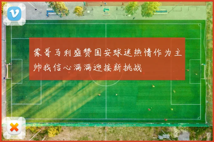 蒙哥马利盛赞国安球迷热情作为主帅我信心满满迎接新挑战