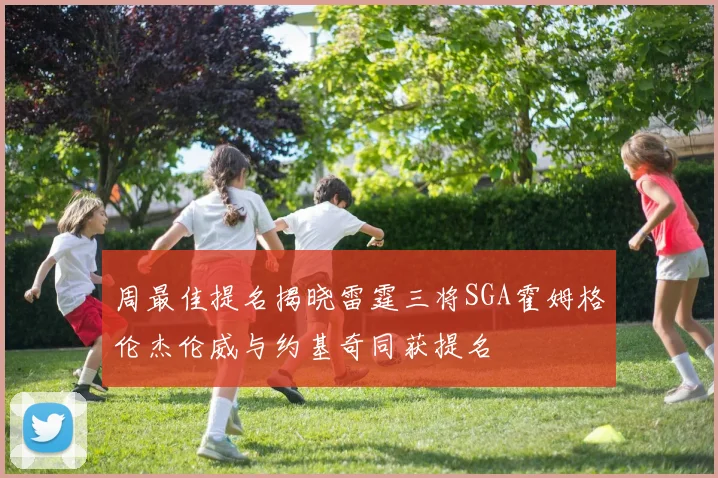 周最佳提名揭晓雷霆三将SGA霍姆格伦杰伦威与约基奇同获提名