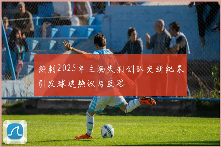 热刺2025年主场失利创队史新纪录引发球迷热议与反思