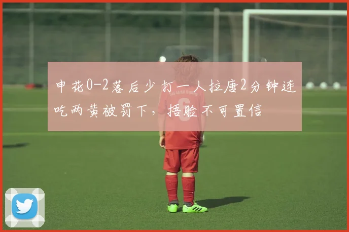 申花0-2落后少打一人拉唐2分钟连吃两黄被罚下，捂脸不可置信