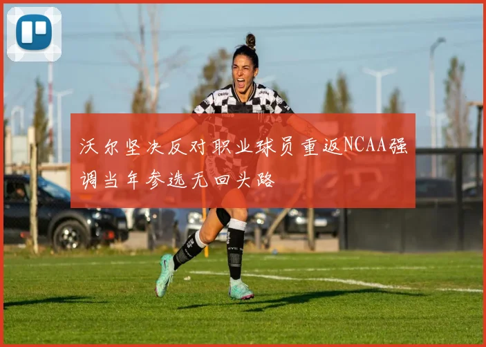 沃尔坚决反对职业球员重返NCAA强调当年参选无回头路