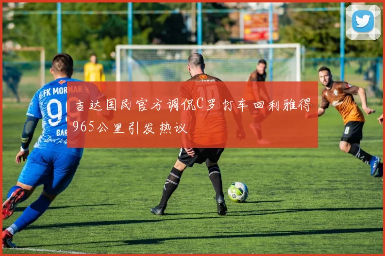 吉达国民官方调侃C罗打车回利雅得965公里引发热议
