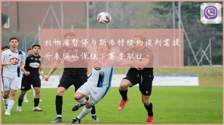 利物浦暂停与斯洛特续约谈判需提升表现以保住下赛季职位