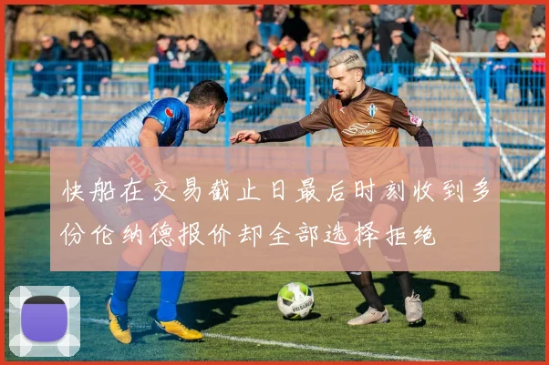 快船在交易截止日最后时刻收到多份伦纳德报价却全部选择拒绝