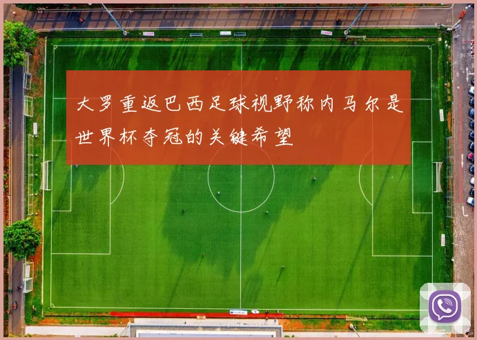大罗重返巴西足球视野称内马尔是世界杯夺冠的关键希望