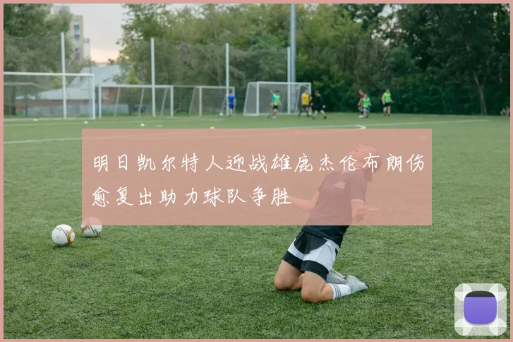 明日凯尔特人迎战雄鹿杰伦布朗伤愈复出助力球队争胜