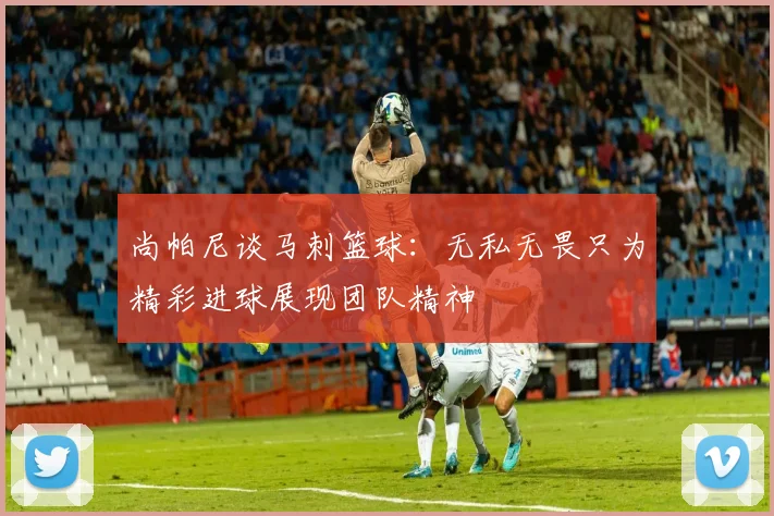 尚帕尼谈马刺篮球：无私无畏只为精彩进球展现团队精神