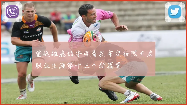 重返雄鹿的字母哥发布定妆照开启职业生涯第十三个新篇章