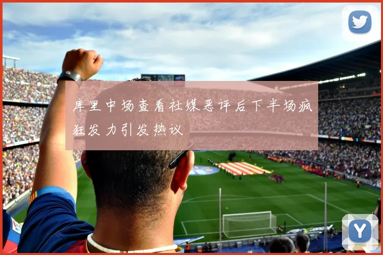 库里中场查看社媒恶评后下半场疯狂发力引发热议