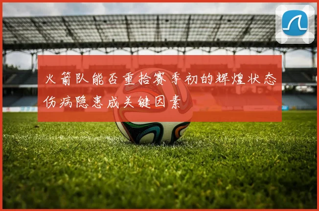 火箭队能否重拾赛季初的辉煌状态伤病隐患成关键因素