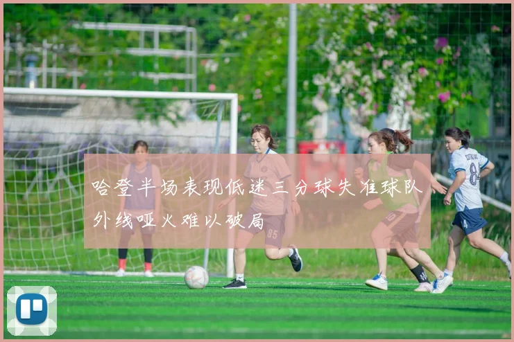 哈登半场表现低迷三分球失准球队外线哑火难以破局