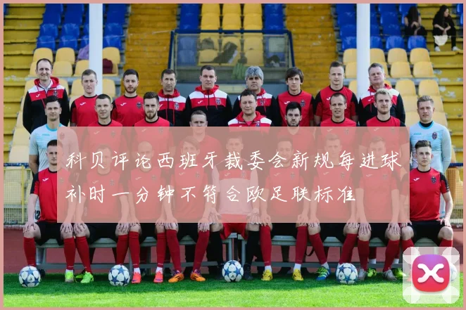 科贝评论西班牙裁委会新规每进球补时一分钟不符合欧足联标准
