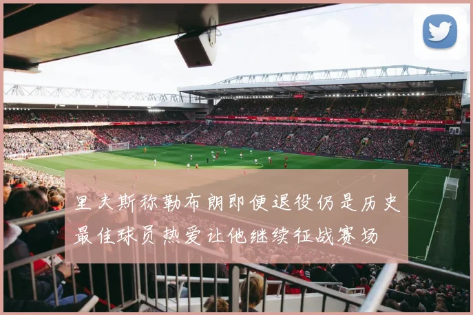里夫斯称勒布朗即便退役仍是历史最佳球员热爱让他继续征战赛场