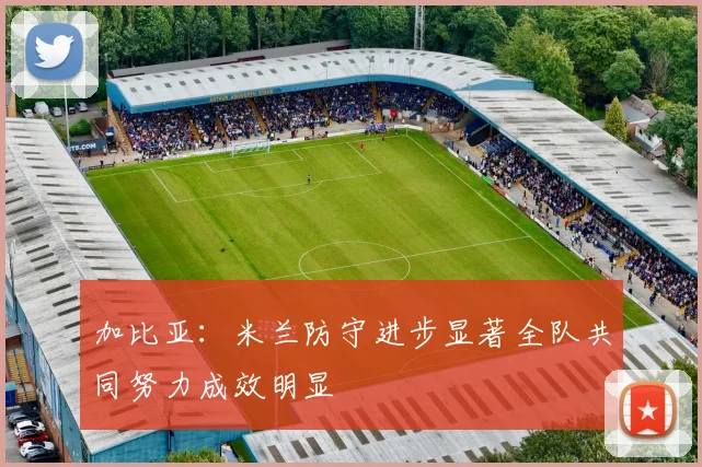 加比亚：米兰防守进步显著全队共同努力成效明显