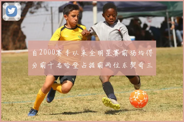 自2000赛季以来全明星赛前场均得分前十名哈登占据前两位东契奇三次上榜